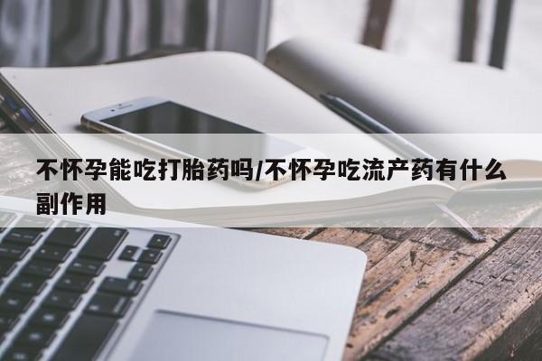 堕胎药在线付款不怀孕能吃打胎药吗/不怀孕吃流产药有什么副作用
