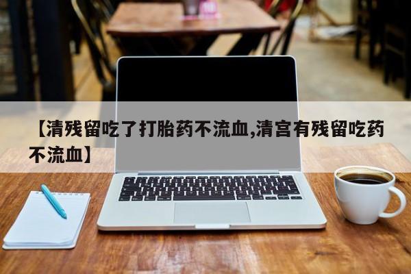 堕胎药在线付款【清残留吃了打胎药不流血,清宫有残留吃药不流血】