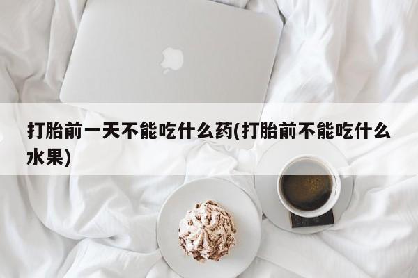 堕胎药在线付款打胎前一天不能吃什么药(打胎前不能吃什么水果)