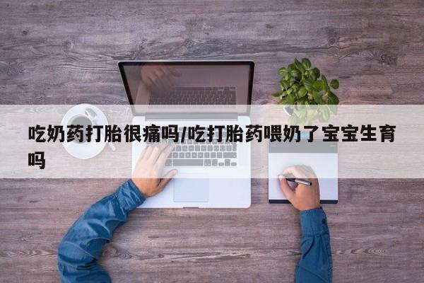 堕胎药在线付款吃奶药打胎很痛吗/吃打胎药喂奶了宝宝生育吗