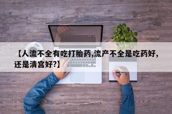 堕胎药在线付款【人流不全有吃打胎药,流产不全是吃药好,还是清宫好?】