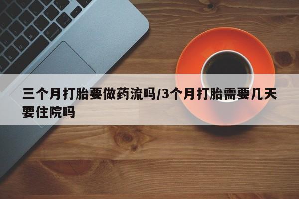 堕胎药在线付款三个月打胎要做药流吗/3个月打胎需要几天要住院吗