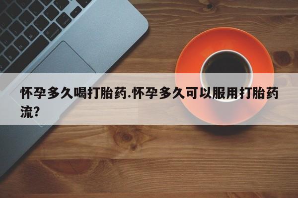 堕胎药在线付款怀孕多久喝打胎药.怀孕多久可以服用打胎药流？