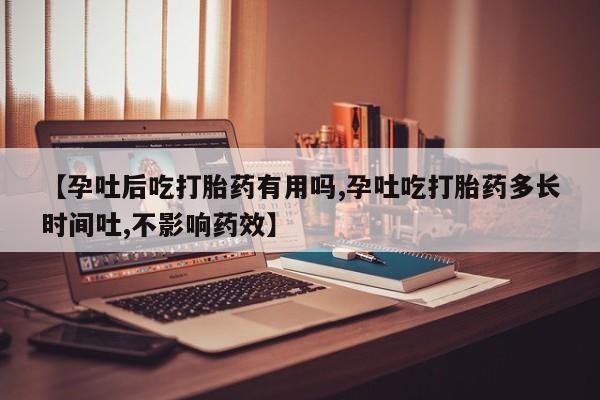 堕胎药在线付款【孕吐后吃打胎药有用吗,孕吐吃打胎药多长时间吐,不影响药效】