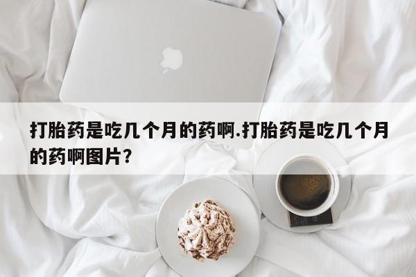堕胎药在线付款打胎药是吃几个月的药啊.打胎药是吃几个月的药啊图片？