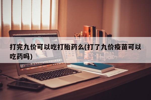 堕胎药在线付款打完九价可以吃打胎药么(打了九价疫苗可以吃药吗)