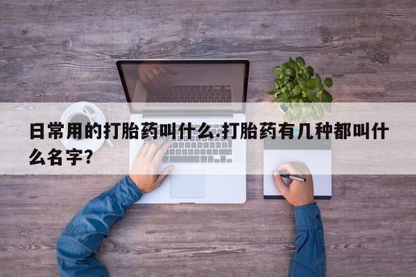 堕胎药在线付款日常用的打胎药叫什么.打胎药有几种都叫什么名字？