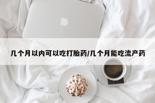 堕胎药在线付款几个月以内可以吃打胎药/几个月能吃流产药