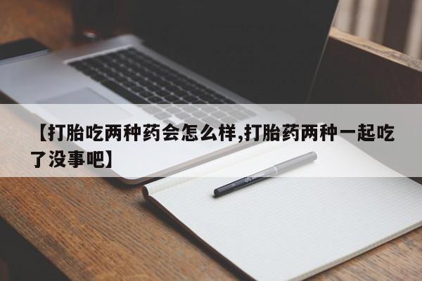 堕胎药在线付款【打胎吃两种药会怎么样,打胎药两种一起吃了没事吧】