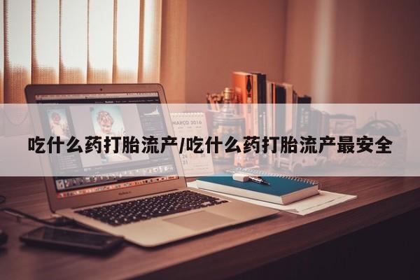 堕胎药在线付款吃什么药打胎流产/吃什么药打胎流产最安全