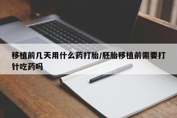 堕胎药在线付款移植前几天用什么药打胎/胚胎移植前需要打针吃药吗