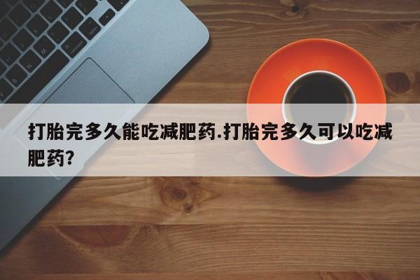 堕胎药在线付款打胎完多久能吃减肥药.打胎完多久可以吃减肥药？