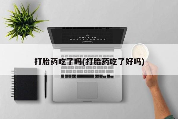 堕胎药在线付款打胎药吃了吗(打胎药吃了好吗)