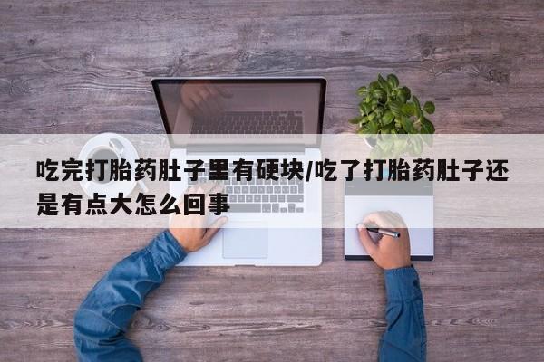 堕胎药在线付款吃完打胎药肚子里有硬块/吃了打胎药肚子还是有点大怎么回事