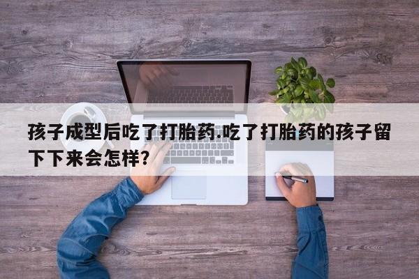 堕胎药在线付款孩子成型后吃了打胎药.吃了打胎药的孩子留下下来会怎样？