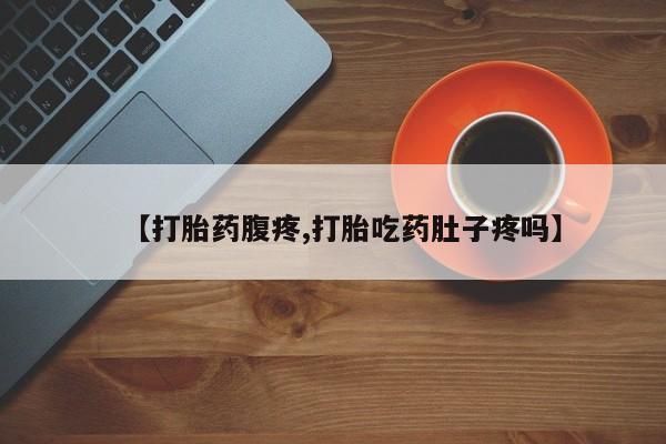 堕胎药在线付款【打胎药腹疼,打胎吃药肚子疼吗】