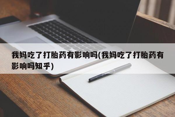 堕胎药在线付款我妈吃了打胎药有影响吗(我妈吃了打胎药有影响吗知乎)