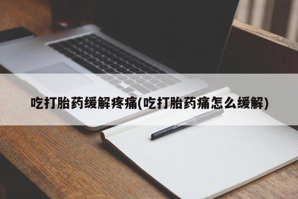 堕胎药在线付款吃打胎药缓解疼痛(吃打胎药痛怎么缓解)