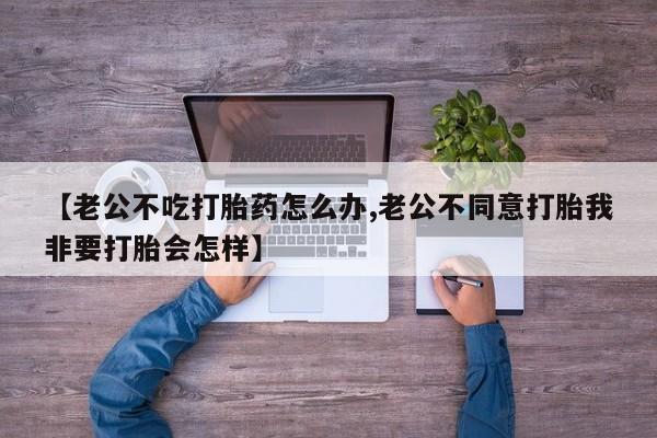 堕胎药在线付款【老公不吃打胎药怎么办,老公不同意打胎我非要打胎会怎样】