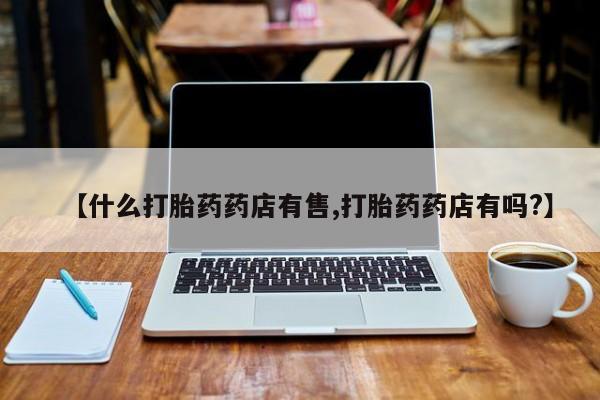 堕胎药在线付款【什么打胎药药店有售,打胎药药店有吗?】