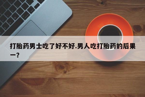 堕胎药在线付款打胎药男士吃了好不好.男人吃打胎药的后果一？