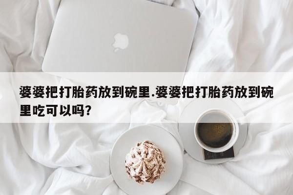 堕胎药在线付款婆婆把打胎药放到碗里.婆婆把打胎药放到碗里吃可以吗？