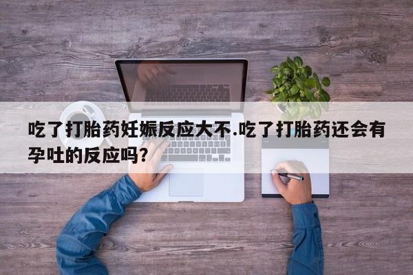 堕胎药在线付款吃了打胎药妊娠反应大不.吃了打胎药还会有孕吐的反应吗？