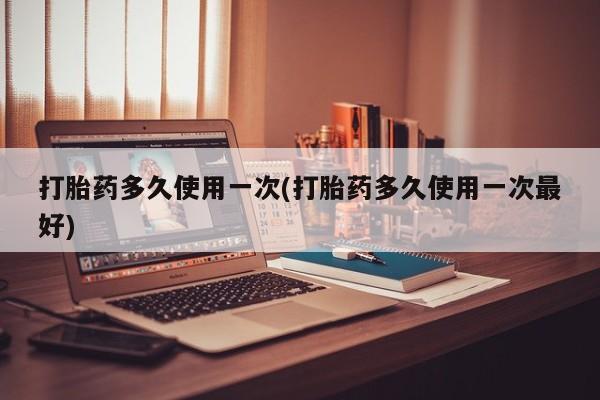 堕胎药在线付款打胎药多久使用一次(打胎药多久使用一次最好)