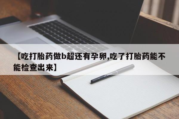 堕胎药在线付款【吃打胎药做b超还有孕卵,吃了打胎药能不能检查出来】