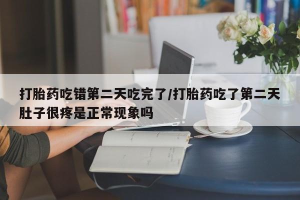 堕胎药在线付款打胎药吃错第二天吃完了/打胎药吃了第二天肚子很疼是正常现象吗