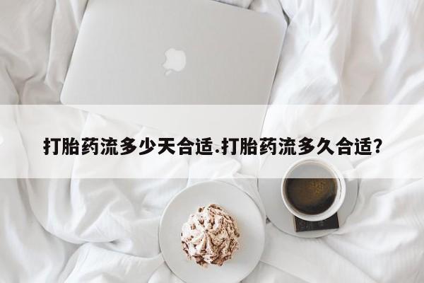 堕胎药在线付款打胎药流多少天合适.打胎药流多久合适？