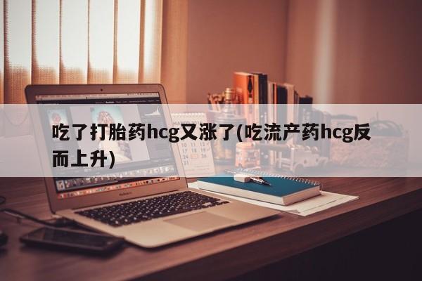 堕胎药在线付款吃了打胎药hcg又涨了(吃流产药hcg反而上升)