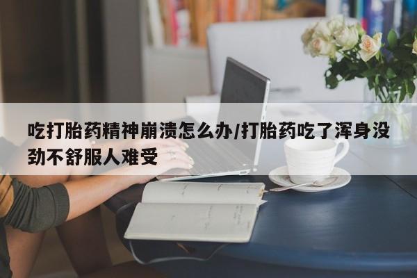 堕胎药在线付款吃打胎药精神崩溃怎么办/打胎药吃了浑身没劲不舒服人难受
