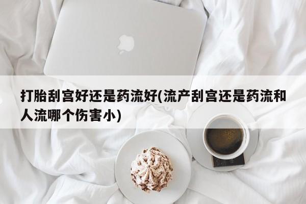 堕胎药在线付款打胎刮宫好还是药流好(流产刮宫还是药流和人流哪个伤害小)