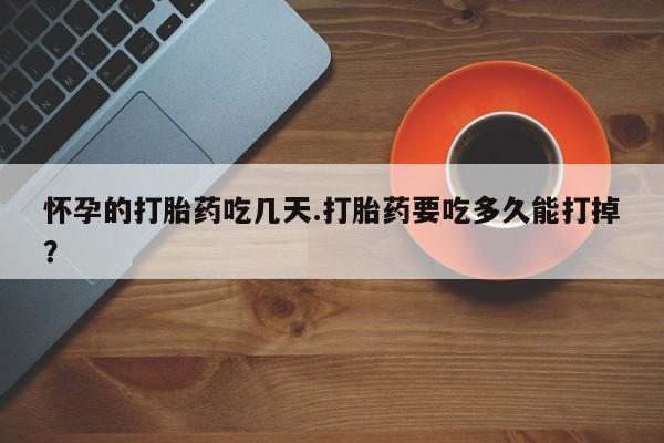 堕胎药在线付款怀孕的打胎药吃几天.打胎药要吃多久能打掉？