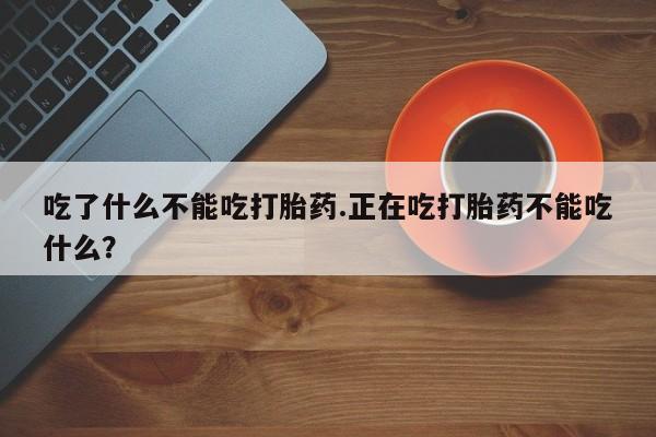 堕胎药在线付款吃了什么不能吃打胎药.正在吃打胎药不能吃什么？