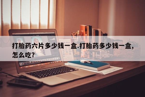 堕胎药在线付款打胎药六片多少钱一盒.打胎药多少钱一盒,怎么吃?