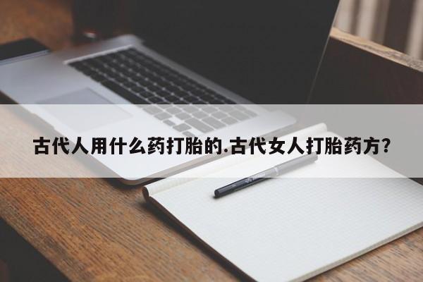 堕胎药在线付款古代人用什么药打胎的.古代女人打胎药方？