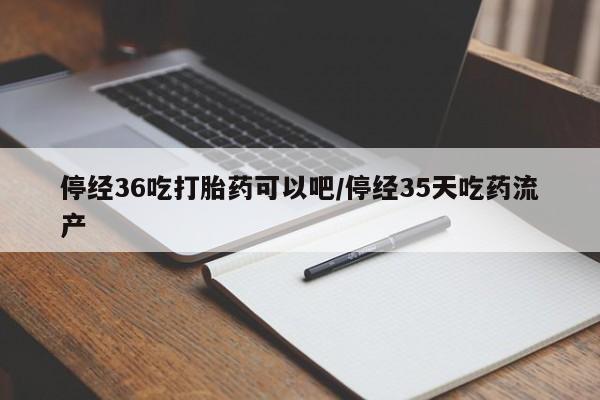 堕胎药在线付款停经36吃打胎药可以吧/停经35天吃药流产
