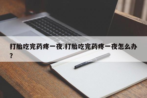 堕胎药在线付款打胎吃完药疼一夜.打胎吃完药疼一夜怎么办?
