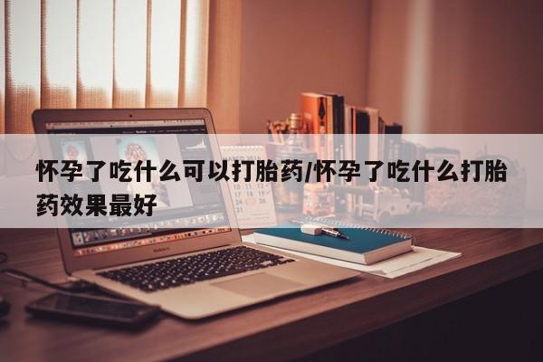 堕胎药在线付款怀孕了吃什么可以打胎药/怀孕了吃什么打胎药效果最好