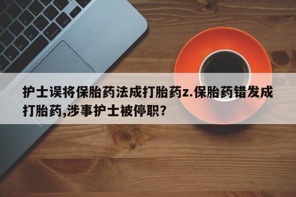 堕胎药在线付款护士误将保胎药法成打胎药z.保胎药错发成打胎药,涉事护士被停职？
