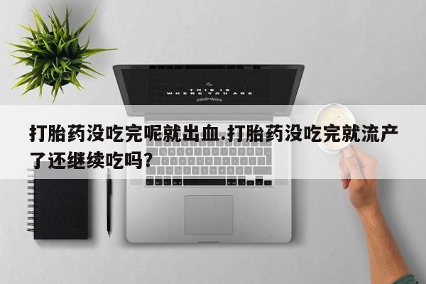 堕胎药在线付款打胎药没吃完呢就出血.打胎药没吃完就流产了还继续吃吗？