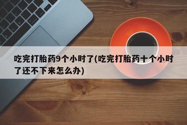 堕胎药在线付款吃完打胎药9个小时了(吃完打胎药十个小时了还不下来怎么办)