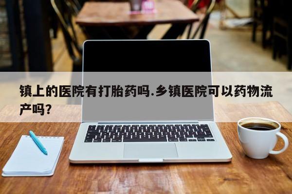 堕胎药在线付款镇上的医院有打胎药吗.乡镇医院可以药物流产吗？