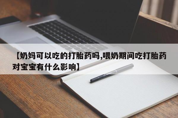 堕胎药在线付款【奶妈可以吃的打胎药吗,喂奶期间吃打胎药对宝宝有什么影响】
