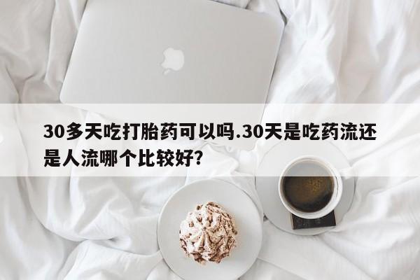 堕胎药在线付款30多天吃打胎药可以吗.30天是吃药流还是人流哪个比较好?