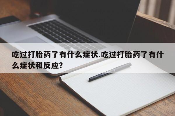 堕胎药在线付款吃过打胎药了有什么症状.吃过打胎药了有什么症状和反应？
