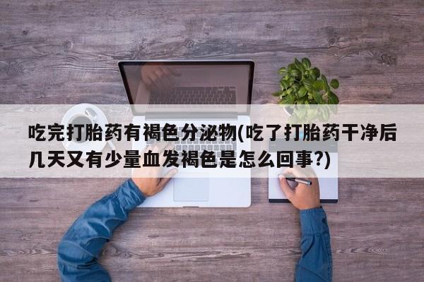 堕胎药在线付款吃完打胎药有褐色分泌物(吃了打胎药干净后几天又有少量血发褐色是怎么回事?)