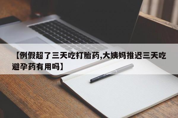 堕胎药在线付款【例假超了三天吃打胎药,大姨妈推迟三天吃避孕药有用吗】